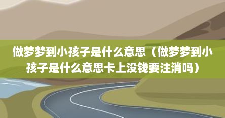 做梦梦到小孩子是什么意思（做梦梦到小孩子是什么意思卡上没钱要注消吗）