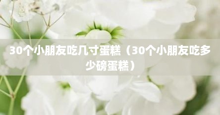 30个小朋友吃几寸蛋糕（30个小朋友吃多少磅蛋糕）