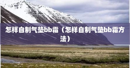 怎样自制气垫bb霜（怎样自制气垫bb霜方法）