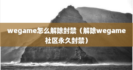 wegame怎么解除封禁(解除wegame社区永久封禁)