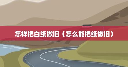 怎样把白纸做旧（怎么能把纸做旧）