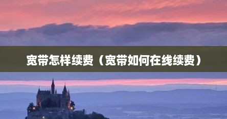 宽带怎样续费（宽带如何在线续费）