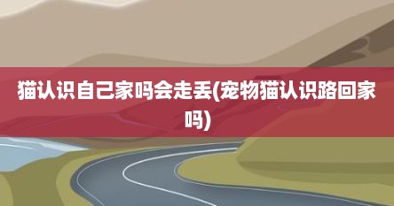 猫认识自己家吗会走丢(宠物猫认识路回家吗)