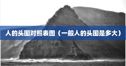 人的头围对照表图（一般人的头围是多大）