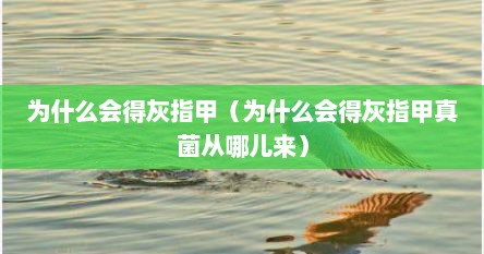 为什么会得灰指甲（为什么会得灰指甲真菌从哪儿来）