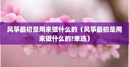 风筝最初是用来做什么的（风筝最初是用来做什么的?单选）