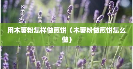 用木薯粉怎样做煎饼（木薯粉做煎饼怎么做）