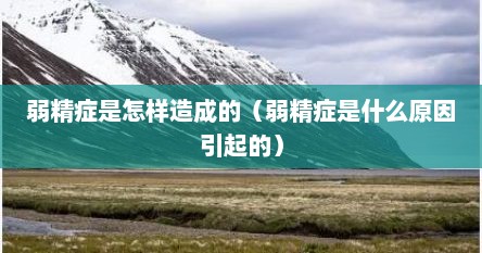 弱精症是怎样造成的（弱精症是什么原因引起的）