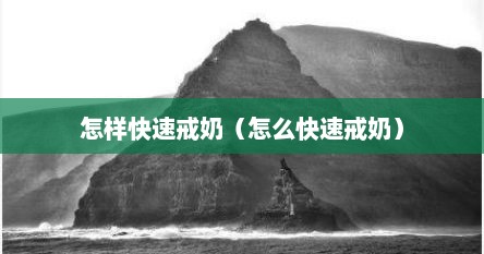 怎样快速戒奶（怎么快速戒奶）