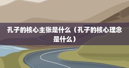 孔子的核心主张是什么(孔子的核心理念是什么)