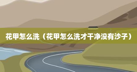 花甲怎么做才好吃花甲怎么洗干净（花甲怎么洗干净）