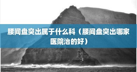 腰间盘突出属于什么科（腰间盘突出哪家医院治的好）