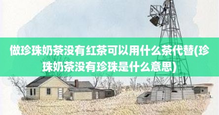 做珍珠奶茶没有红茶可以用什么茶代替(珍珠奶茶没有珍珠是什么意思)