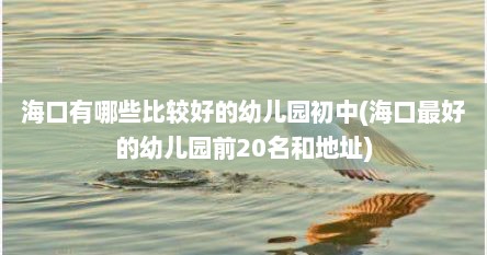 海口有哪些比较好的幼儿园初中(海口最好的幼儿园前20名和地址)