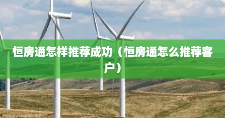 恒房通怎样推荐成功（恒房通怎么推荐客户）