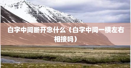 白字中间断开念什么（白字中间一横左右相接吗）