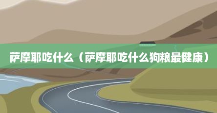 萨摩耶吃什么（萨摩耶吃什么狗粮最健康）