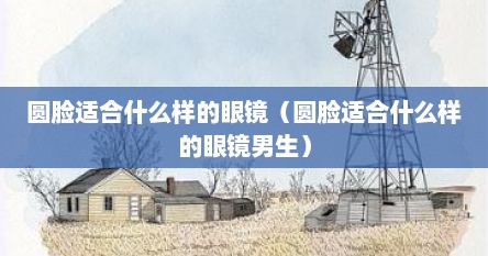 圆脸适合什么样的眼镜（圆脸适合什么样的眼镜男生）