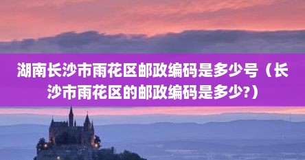 湖南长沙市雨花区邮政编码是多少号（长沙市雨花区的邮政编码是多少?）