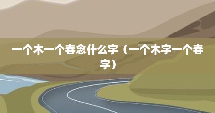 一个木一个春念什么字（一个木字一个春字）