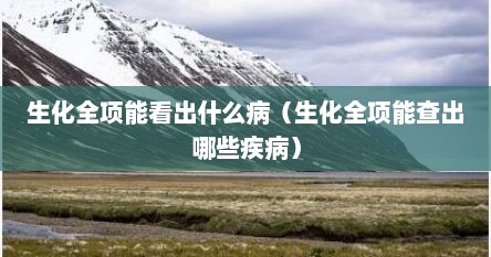 生化全项能看出什么病（生化全项能查出哪些疾病）