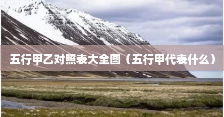 五行甲乙对照表大全图（五行甲代表什么）