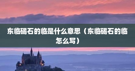 东临碣石的临是什么意思（东临碣石的临怎么写）