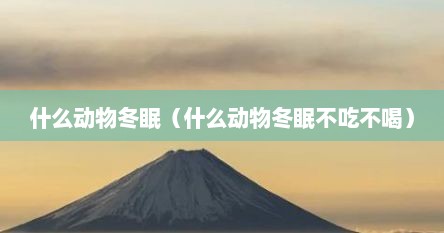 什么动物冬眠（什么动物冬眠不吃不喝）