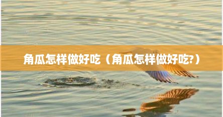 角瓜怎样做好吃（角瓜怎样做好吃?）
