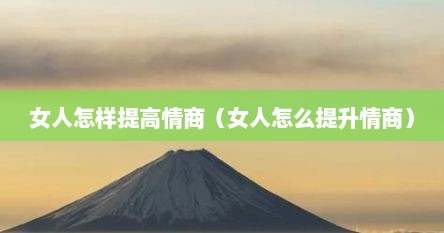 女人怎样提高情商（女人怎么提升情商）