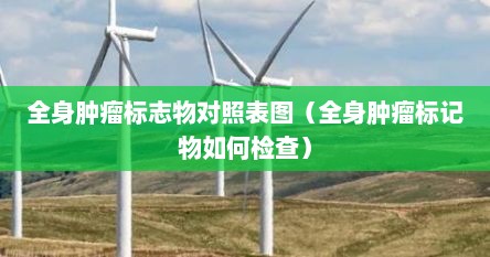 全身肿瘤标志物对照表图（全身肿瘤标记物如何检查）