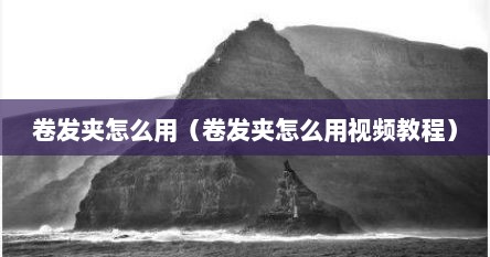 卷发夹怎么用（卷发夹怎么用视频教程）
