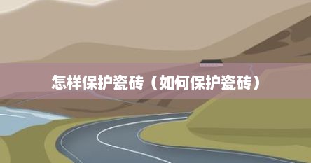 怎样保护瓷砖（如何保护瓷砖）