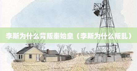 李斯为什么背叛秦始皇（李斯为什么叛乱）
