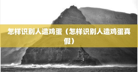 怎样识别人造鸡蛋（怎样识别人造鸡蛋真假）