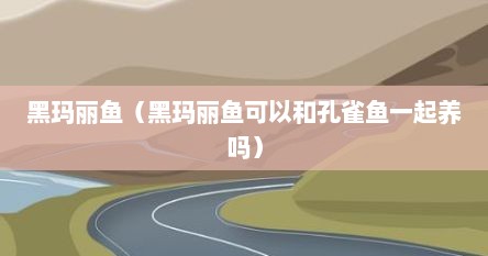 黑玛丽鱼（黑玛丽鱼可以和孔雀鱼一起养吗）