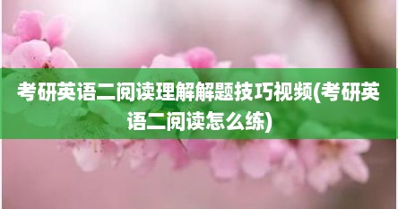 考研英语二阅读理解解题技巧视频(考研英语二阅读怎么练)