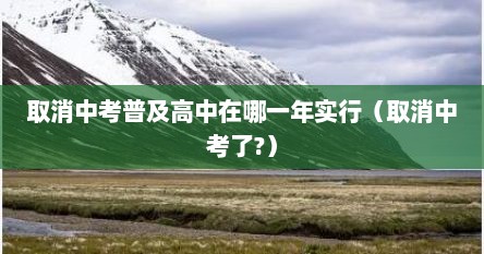 取消中考普及高中在哪一年实行(取消中考了?)