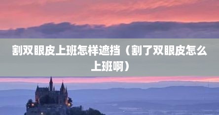 割双眼皮上班怎样遮挡（割了双眼皮怎么上班啊）