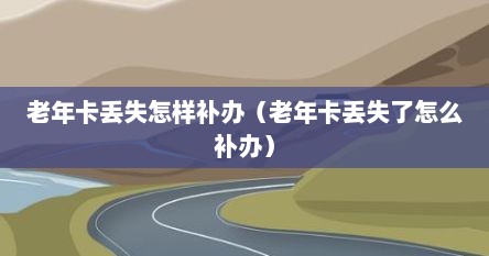 老年卡丢失怎样补办（老年卡丢失了怎么补办）