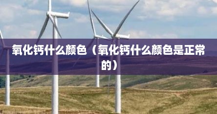 氧化钙什么颜色（氧化钙什么颜色是正常的）
