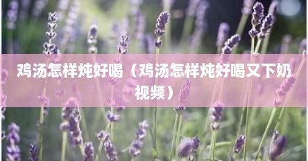 鸡汤怎样炖好喝（鸡汤怎样炖好喝又下奶视频）