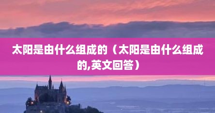 太阳是由什么组成的（太阳是由什么组成的,英文回答）