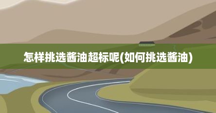 怎样挑选酱油超标呢(如何挑选酱油)