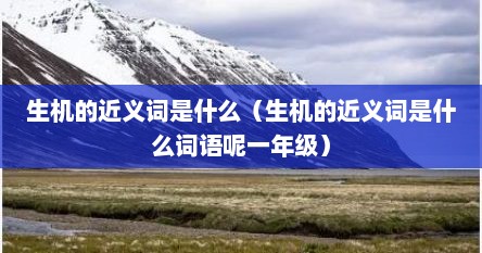 生机的近义词是什么（生机的近义词是什么词语呢一年级）
