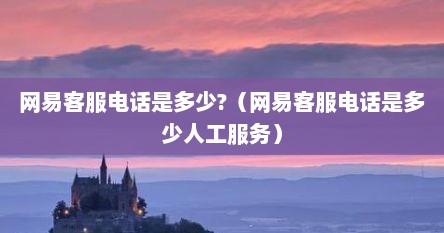 网易客服电话是多少?（网易客服电话是多少人工服务）