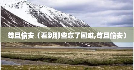 苟且偷安（看到那些忘了国难,苟且偷安）