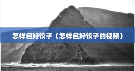 怎样包好饺子（怎样包好饺子的视频）