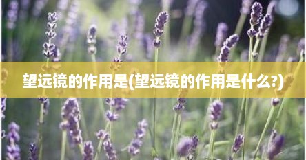 望远镜的作用是(望远镜的作用是什么?)
