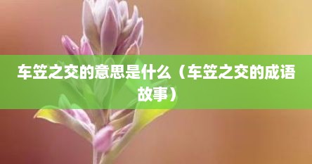 车笠之交的意思是什么（车笠之交的成语故事）